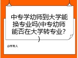 中专学幼师到大学能换专业吗(中专幼师能否在大学转专业？)