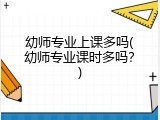 幼师专业上课多吗(幼师专业课时多吗？)