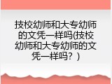 技校幼师和大专幼师的文凭一样吗(技校幼师和大专幼师的文凭一样吗？)