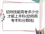 幼师技能高考多少分才能上本科(幼师高考本科分数线)