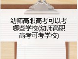 幼师高职高考可以考哪些学校(幼师高职高考可考学校)