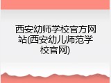 西安幼师学校官方网站(西安幼儿师范学校官网)