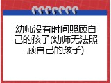幼师没有时间照顾自己的孩子(幼师无法照顾自己的孩子)