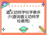 遵义幼师学校学费多少(查询遵义幼师学校费用)