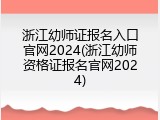 浙江幼师证报名入口官网2024(浙江幼师资格证报名官网2024)