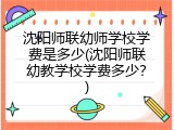 沈阳师联幼师学校学费是多少(沈阳师联幼教学校学费多少？)