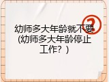 幼师多大年龄就不要(幼师多大年龄停止工作？)