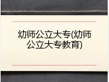 幼师公立大专(幼师公立大专教育)
