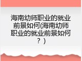 海南幼师职业的就业前景如何(海南幼师职业的就业前景如何?)