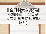 非全日制大专能不能考幼师证(非全日制大专能否考幼师资格证？)