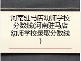 河南驻马店幼师学校分数线(河南驻马店幼师学校录取分数线)