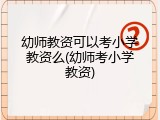 幼师教资可以考小学教资么(幼师考小学教资)