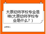 太原幼师学校专业是啥(太原幼师学校专业是什么？)