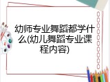 幼师专业舞蹈都学什么(幼儿舞蹈专业课程内容)