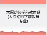 太原幼师学前教育系(太原幼师学前教育专业)