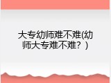 大专幼师难不难(幼师大专难不难？)