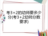 考3+2的幼师要多少分(考3+2幼师分数要求)