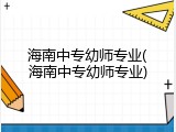 海南中专幼师专业(海南中专幼师专业)