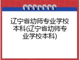 辽宁省幼师专业学校本科(辽宁省幼师专业学校本科)