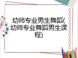 幼师专业男生舞蹈(幼师专业舞蹈男生课程)
