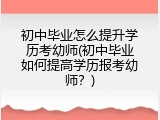 初中毕业怎么提升学历考幼师(初中毕业如何提高学历报考幼师？)