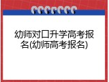 幼师对口升学高考报名(幼师高考报名)