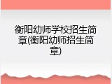 衡阳幼师学校招生简章(衡阳幼师招生简章)