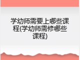 学幼师需要上哪些课程(学幼师需修哪些课程)