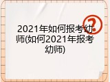 2021年如何报考幼师(如何2021年报考幼师)