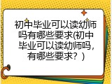 初中毕业可以读幼师吗有哪些要求(初中毕业可以读幼师吗，有哪些要求？)