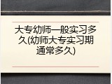 大专幼师一般实习多久(幼师大专实习期通常多久)