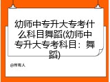 幼师中专升大专考什么科目舞蹈(幼师中专升大专考科目：舞蹈)