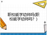 职校能学幼师吗(职校能学幼师吗？)