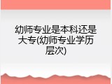 幼师专业是本科还是大专(幼师专业学历层次)