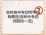 吉林省中专幼师学校有哪些(吉林中专幼师院校一览)
