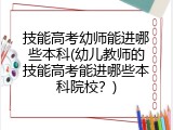 技能高考幼师能进哪些本科(幼儿教师的技能高考能进哪些本科院校？)