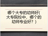 哪个大专的幼师好(大专院校中,哪个的幼师专业好?)
