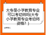 大专是小学教育专业可以考幼师吗(大专小学教育专业考幼师资格？)