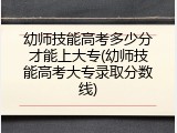 幼师技能高考多少分才能上大专(幼师技能高考大专录取分数线)