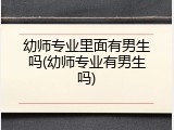 幼师专业里面有男生吗(幼师专业有男生吗)