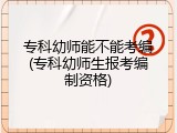 专科幼师能不能考编(专科幼师生报考编制资格)