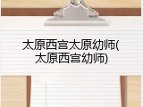 太原西宫太原幼师(太原西宫幼师)