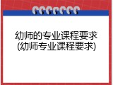 幼师的专业课程要求(幼师专业课程要求)