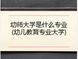幼师大学是什么专业(幼儿教育专业大学)