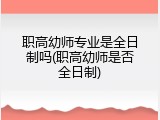 职高幼师专业是全日制吗(职高幼师是否全日制)