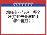 幼师专业与护士哪个好(幼师专业与护士哪个更好?)