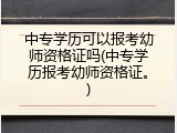 中专学历可以报考幼师资格证吗(中专学历报考幼师资格证。)