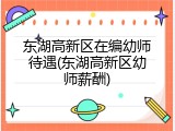 东湖高新区在编幼师待遇(东湖高新区幼师薪酬)