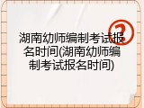 湖南幼师编制考试报名时间(湖南幼师编制考试报名时间)