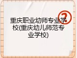 重庆职业幼师专业学校(重庆幼儿师范专业学校)